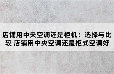 店铺用中央空调还是柜机：选择与比较 店铺用中央空调还是柜式空调好